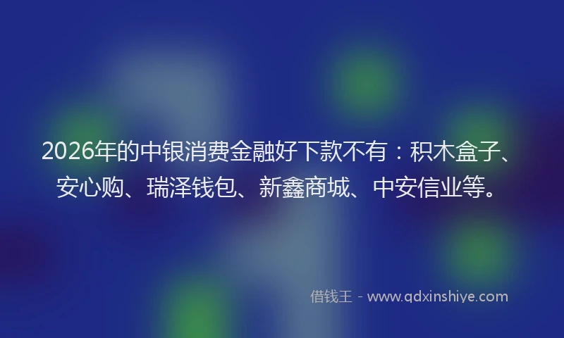 2026年的中银消费金融好下款不有：积木盒子、安心购、瑞泽钱包、新鑫商城、中安信业等。