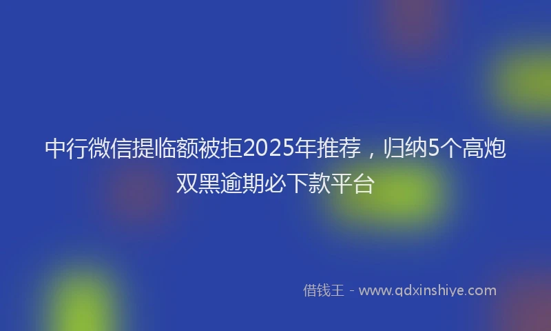 中行微信提临额被拒2025年推荐，归纳5个高炮双黑逾期必下款平台