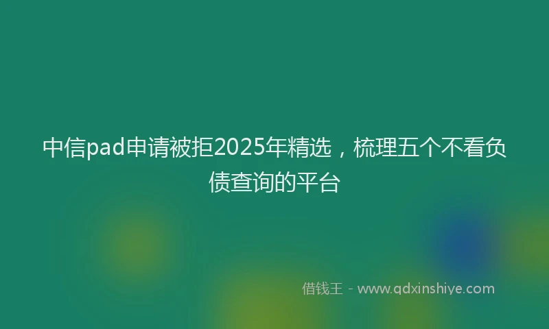 中信pad申请被拒2025年精选，梳理五个不看负债查询的平台