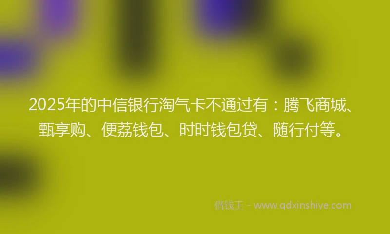 2025年的中信银行淘气卡不通过有：腾飞商城、甄享购、便荔钱包、时时钱包贷、随行付等。