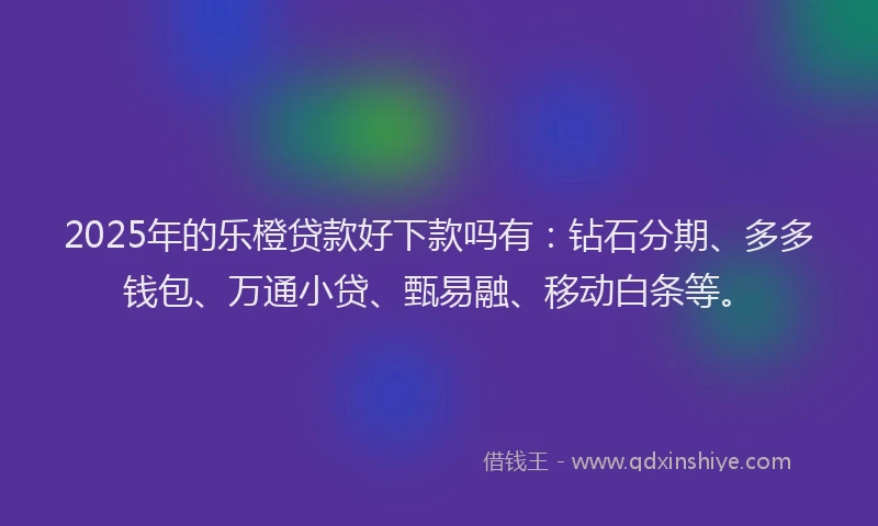 2025年的乐橙贷款好下款吗有：钻石分期、多多钱包、万通小贷、甄易融、移动白条等。