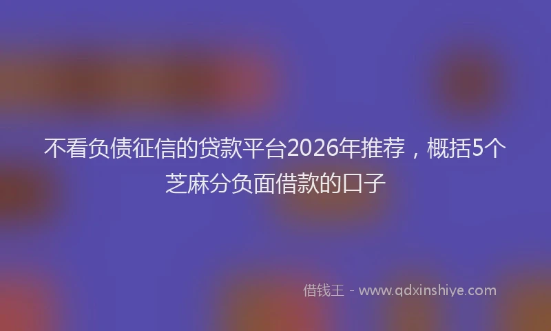 不看负债征信的贷款平台2026年推荐，概括5个芝麻分负面借款的口子