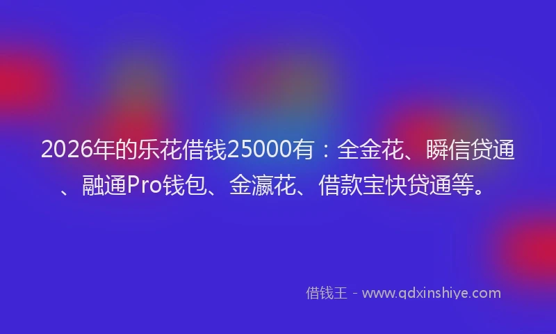 2026年的乐花借钱25000有:全金花、瞬信贷通、融通Pro钱包、金瀛花、借款宝快贷通等。