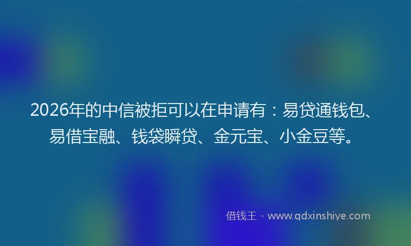 2026年的中信被拒可以在申请有：易贷通钱包、易借宝融、钱袋瞬贷、金元宝、小金豆等。