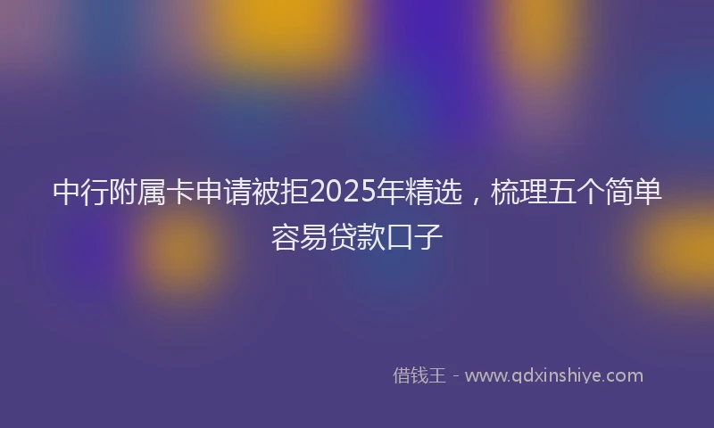 中行附属卡申请被拒2025年精选，梳理五个简单容易贷款口子