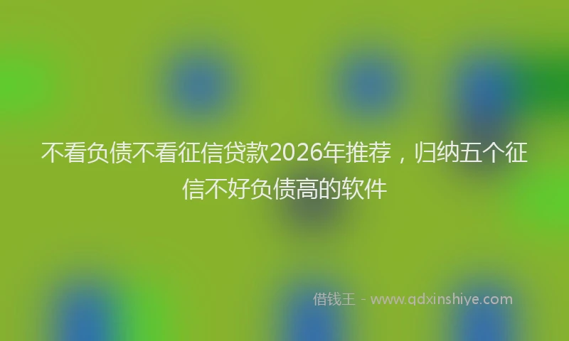 不看负债不看征信贷款2026年推荐，归纳五个征信不好负债高的软件