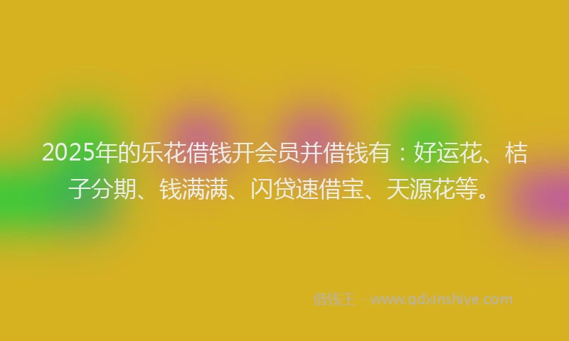 2025年的乐花借钱开会员并借钱有：好运花、桔子分期、钱满满、闪贷速借宝、天源花等。
