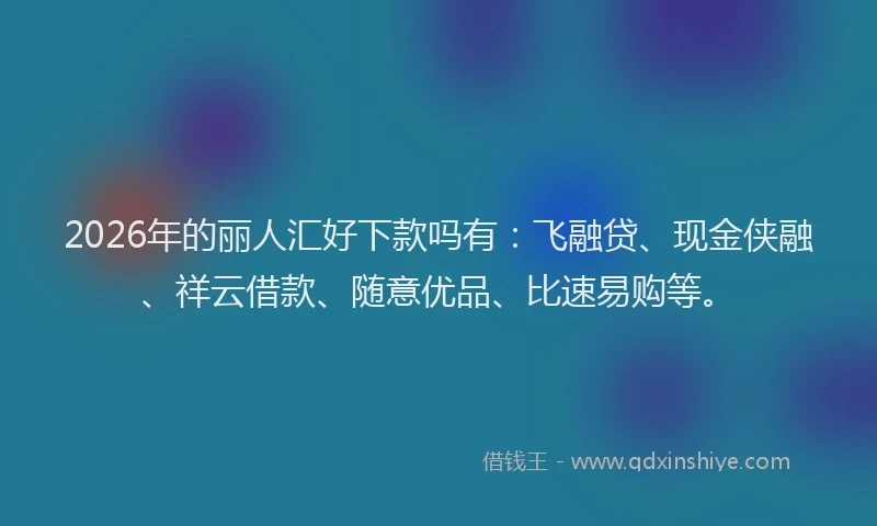 2026年的丽人汇好下款吗有：飞融贷、现金侠融、祥云借款、随意优品、比速易购等。