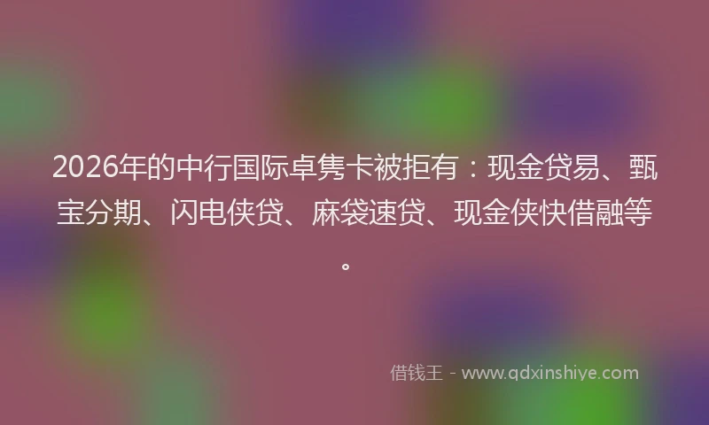 2026年的中行国际卓隽卡被拒有：现金贷易、甄宝分期、闪电侠贷、麻袋速贷、现金侠快借融等。