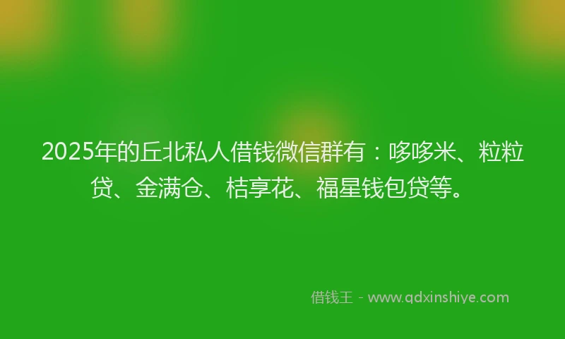 2025年的丘北私人借钱微信群有:哆哆米、粒粒贷、金满仓、桔享花、福星钱包贷等。