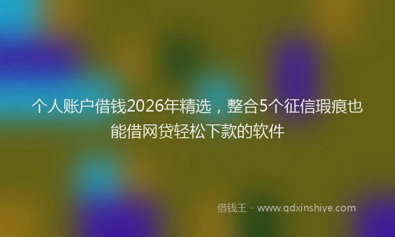 个人账户借钱2026年精选，整合5个征信瑕疵也能借网贷轻松下款的软件