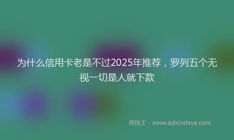 为什么信用卡老是不过2025年推荐,罗列五个无视一切是人就下款