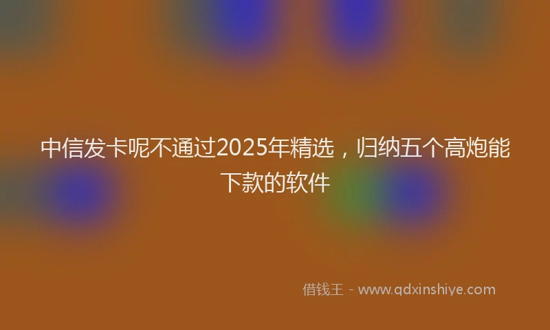 中信发卡呢不通过2025年精选,归纳五个高炮能下款的软件
