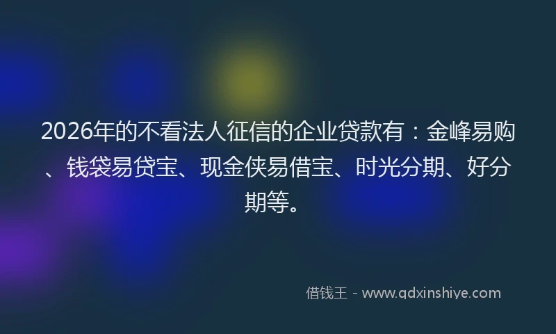 2026年的不看法人征信的企业贷款有:金峰易购、钱袋易贷宝、现金侠易借宝、时光分期、好分期等。