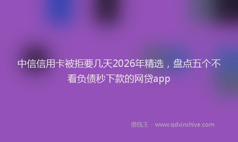 中信信用卡被拒要几天2026年精选,盘点五个不看负债秒下款的网贷app