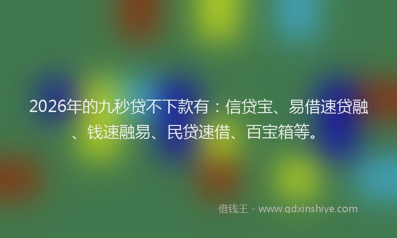 2026年的九秒贷不下款有：信贷宝、易借速贷融、钱速融易、民贷速借、百宝箱等。