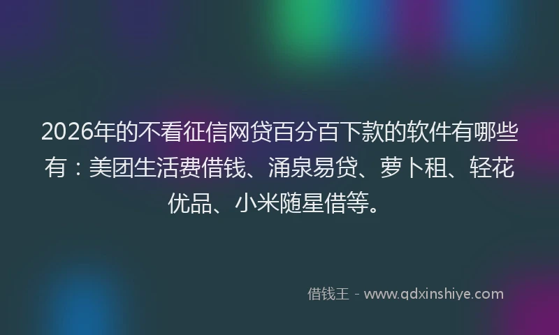 2026年的不看征信网贷百分百下款的软件有哪些有：美团生活费借钱、涌泉易贷、萝卜租、轻花优品、小米随星借等。
