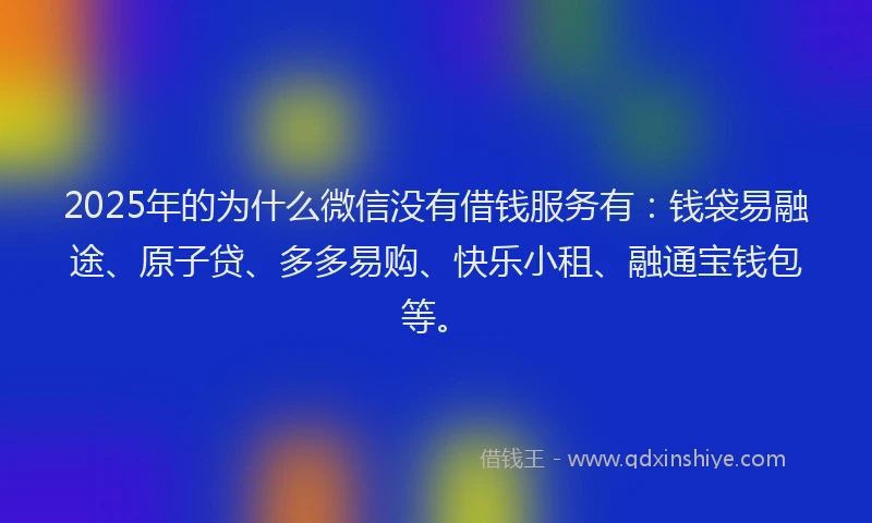 2025年的为什么微信没有借钱服务有:钱袋易融途、原子贷、多多易购、快乐小租、融通宝钱包等。