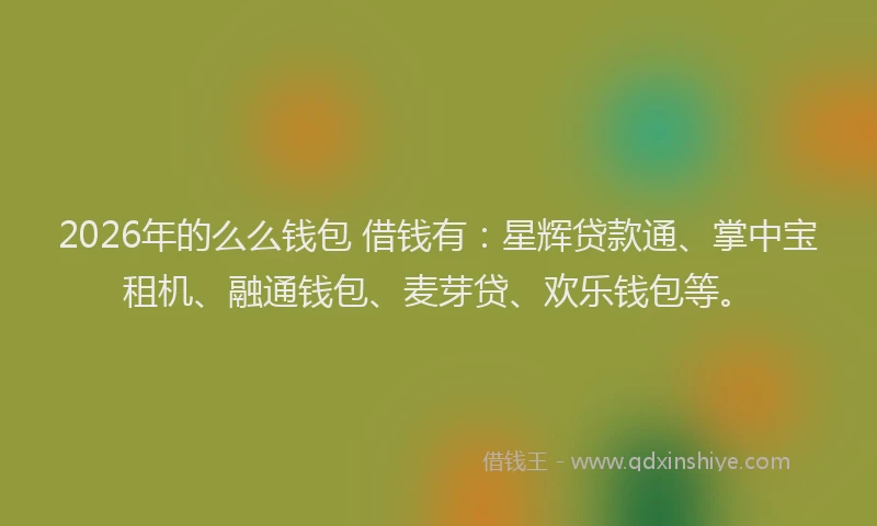 2026年的么么钱包 借钱有：星辉贷款通、掌中宝租机、融通钱包、麦芽贷、欢乐钱包等。
