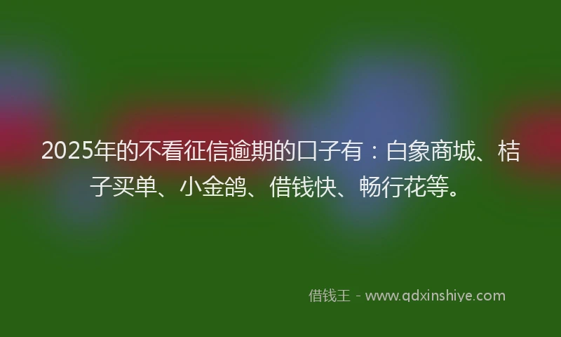 2025年的不看征信逾期的口子有:白象商城、桔子买单、小金鸽、借钱快、畅行花等。