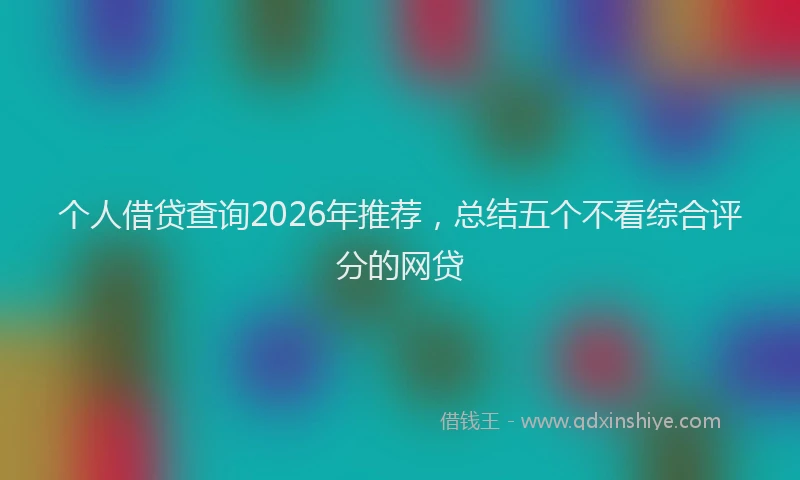 个人借贷查询2026年推荐，总结五个不看综合评分的网贷
