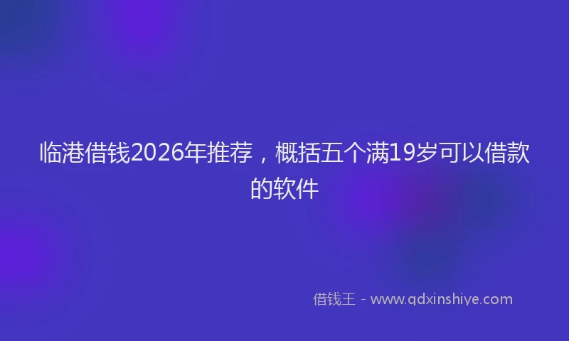 临港借钱2026年推荐，概括五个满19岁可以借款的软件
