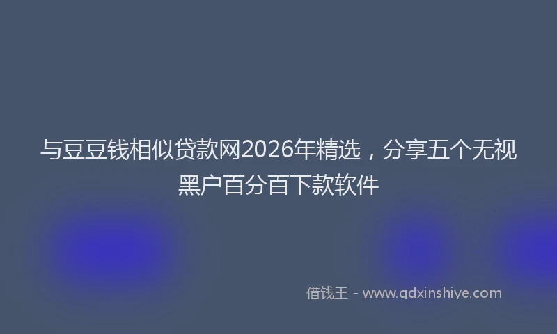 与豆豆钱相似贷款网2026年精选，分享五个无视黑户百分百下款软件