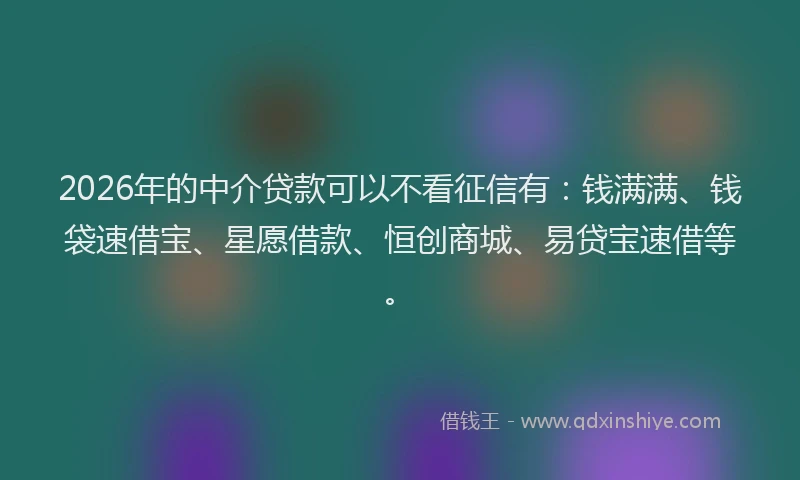 2026年的中介贷款可以不看征信有：钱满满、钱袋速借宝、星愿借款、恒创商城、易贷宝速借等。