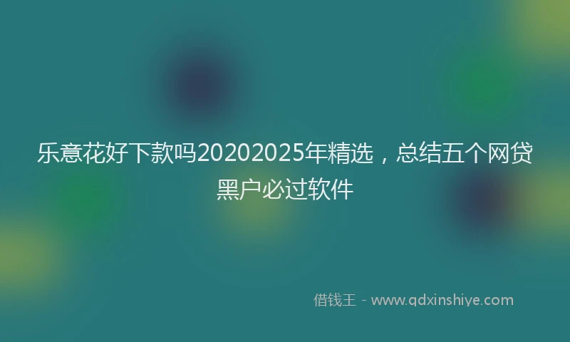 乐意花好下款吗20202025年精选，总结五个网贷黑户必过软件