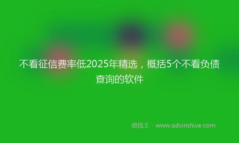 不看征信费率低2025年精选，概括5个不看负债查询的软件