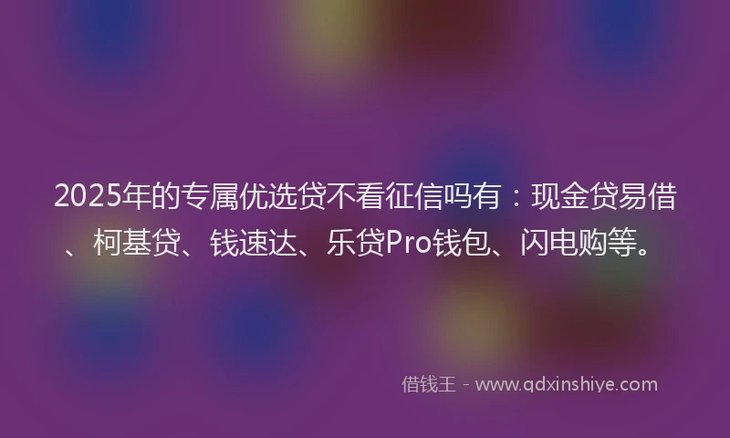 2025年的专属优选贷不看征信吗有：现金贷易借、柯基贷、钱速达、乐贷Pro钱包、闪电购等。