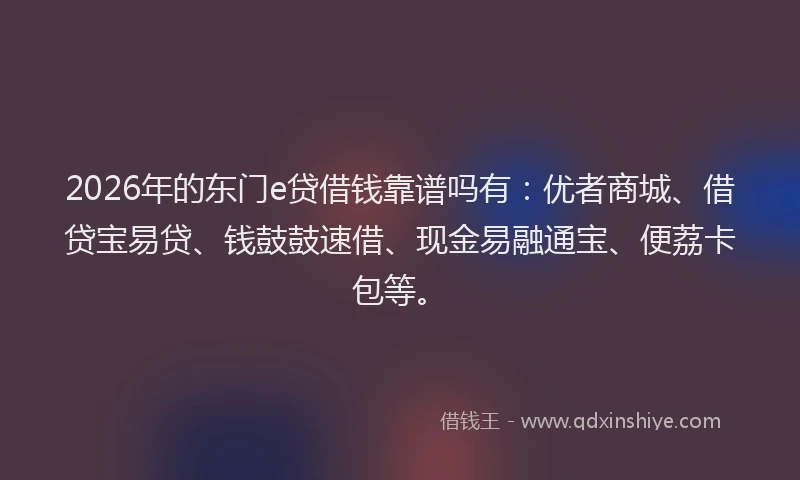 2026年的东门e贷借钱靠谱吗有:优者商城、借贷宝易贷、钱鼓鼓速借、现金易融通宝、便荔卡包等。