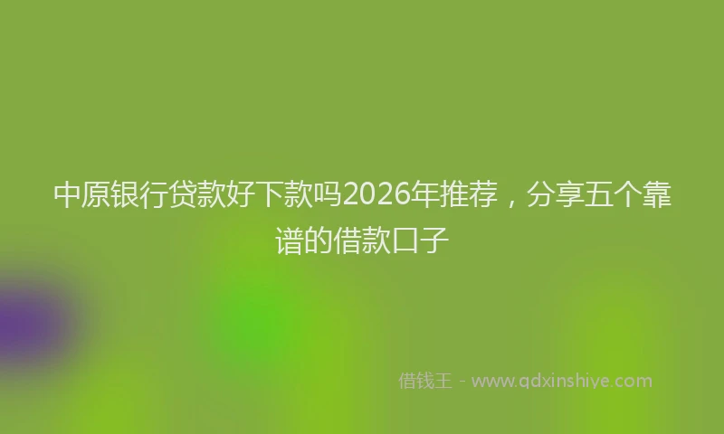 中原银行贷款好下款吗2026年推荐,分享五个靠谱的借款口子