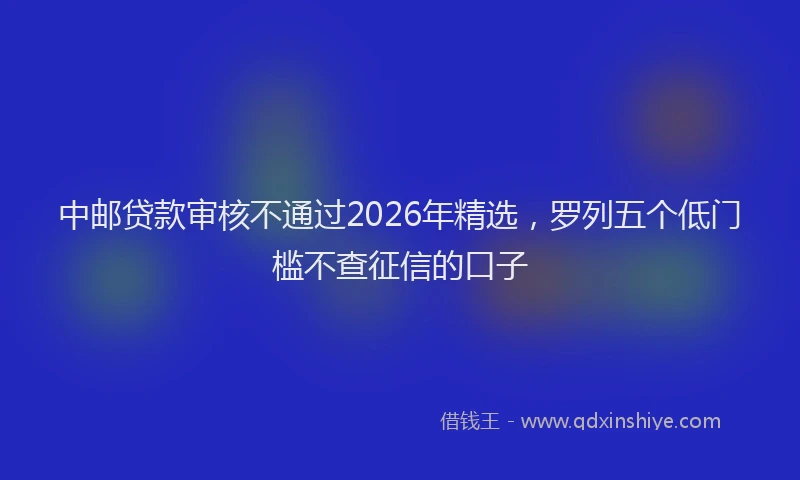 中邮贷款审核不通过2026年精选，罗列五个低门槛不查征信的口子