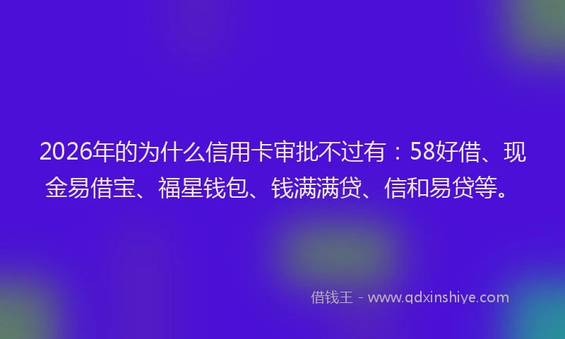 2026年的为什么信用卡审批不过有:58好借、现金易借宝、福星钱包、钱满满贷、信和易贷等。