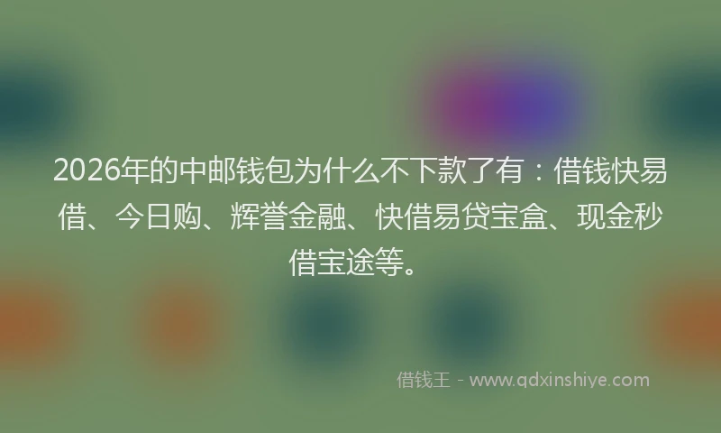 2026年的中邮钱包为什么不下款了有：借钱快易借、今日购、辉誉金融、快借易贷宝盒、现金秒借宝途等。