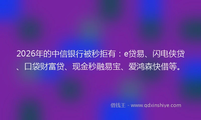 2026年的中信银行被秒拒有:e贷易、闪电侠贷、口袋财富贷、现金秒融易宝、爱鸿森快借等。