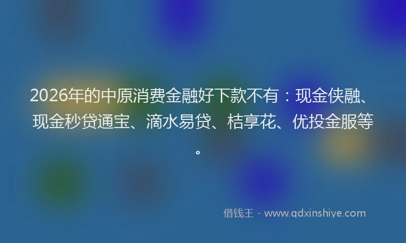 2026年的中原消费金融好下款不有:现金侠融、现金秒贷通宝、滴水易贷、桔享花、优投金服等。