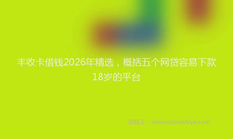 丰收卡借钱2026年精选，概括五个网贷容易下款18岁的平台