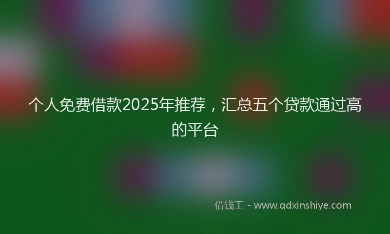个人免费借款2025年推荐，汇总五个贷款通过高的平台