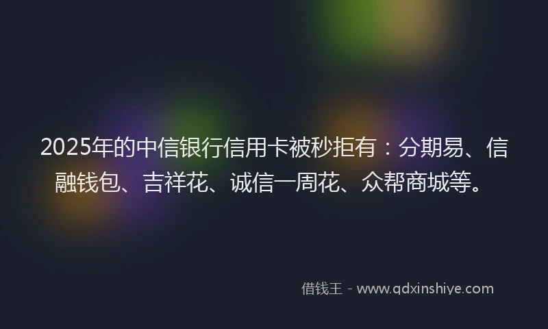 2025年的中信银行信用卡被秒拒有：分期易、信融钱包、吉祥花、诚信一周花、众帮商城等。