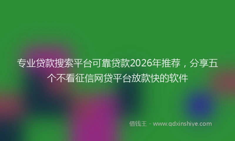 专业贷款搜索平台可靠贷款2026年推荐，分享五个不看征信网贷平台放款快的软件