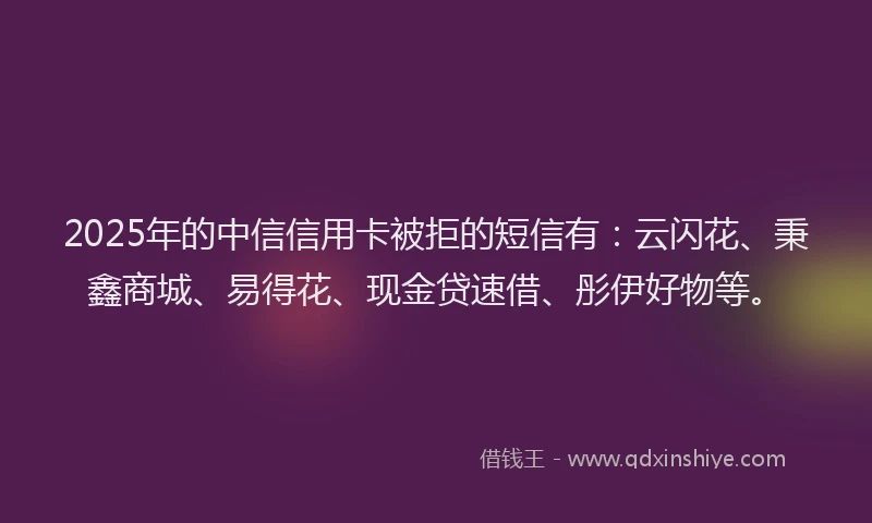 2025年的中信信用卡被拒的短信有：云闪花、秉鑫商城、易得花、现金贷速借、彤伊好物等。