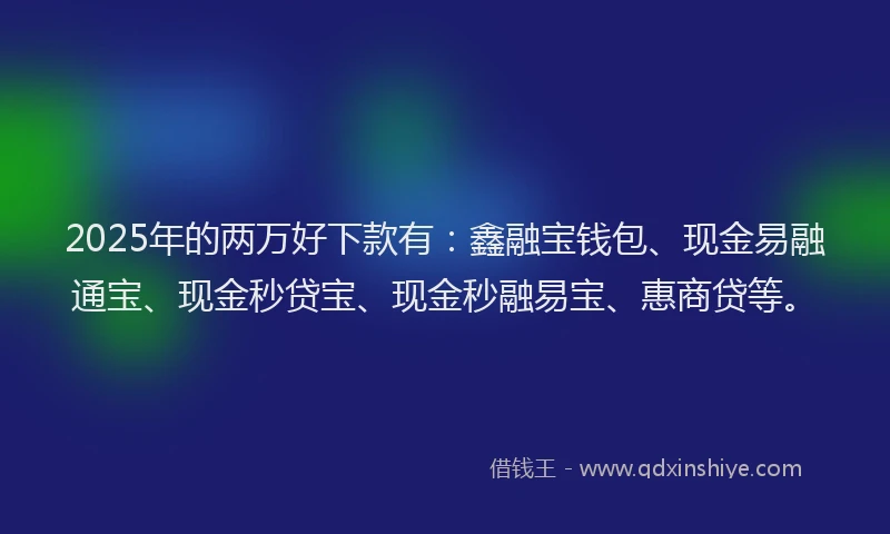 2025年的两万好下款有：鑫融宝钱包、现金易融通宝、现金秒贷宝、现金秒融易宝、惠商贷等。
