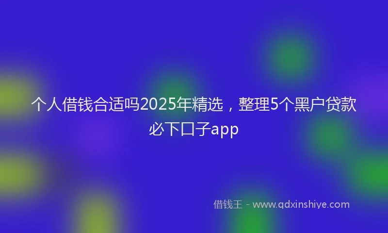 个人借钱合适吗2025年精选,整理5个黑户贷款必下口子app