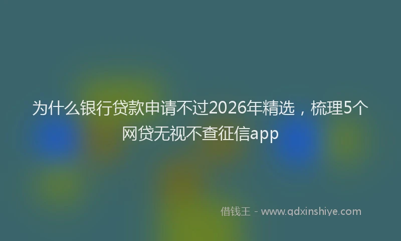 为什么银行贷款申请不过2026年精选，梳理5个网贷无视不查征信app