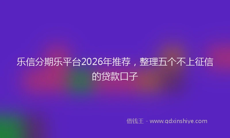 乐信分期乐平台2026年推荐，整理五个不上征信的贷款口子