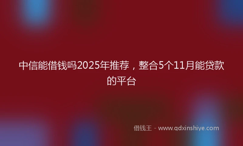 中信能借钱吗2025年推荐,整合5个11月能贷款的平台