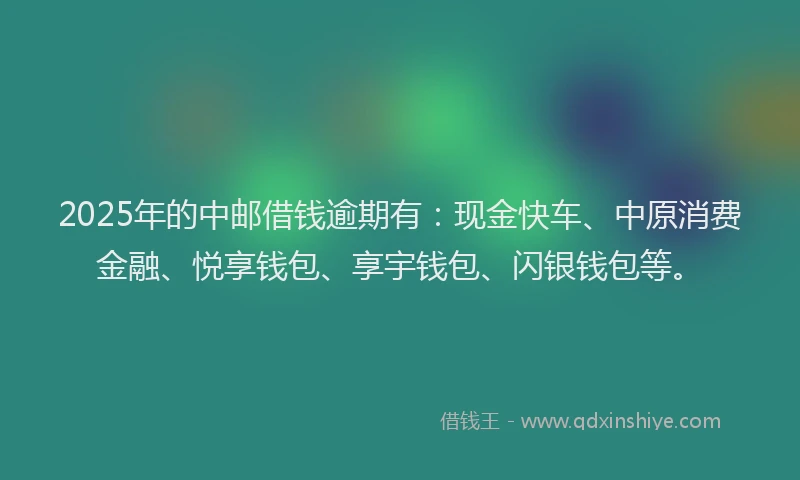 2025年的中邮借钱逾期有:现金快车、中原消费金融、悦享钱包、享宇钱包、闪银钱包等。