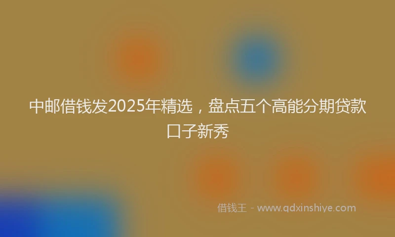 中邮借钱发2025年精选，盘点五个高能分期贷款口子新秀